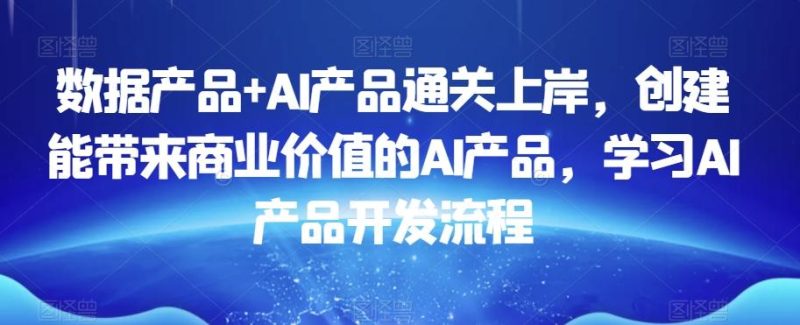 数据产品+AI产品通关上岸，创建能带来商业价值的AI产品，学习AI产品开发流程-云创智库