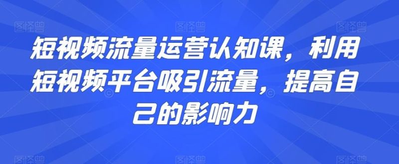 短视频流量运营认知课，利用短视频平台吸引流量，提高自己的影响力-云创智库
