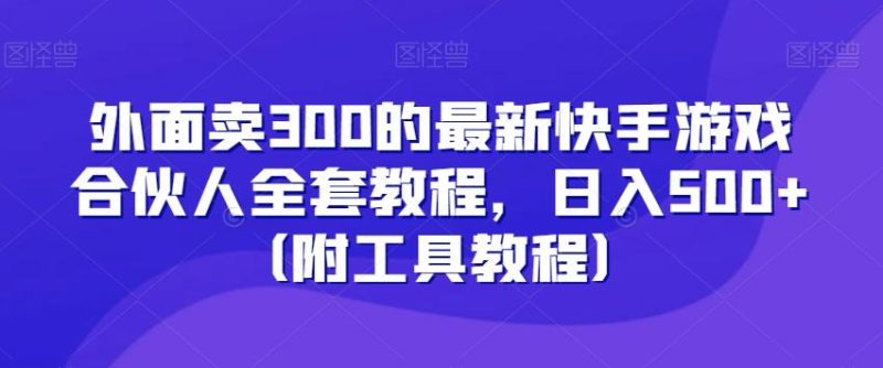 外面卖300的最新快手游戏合伙人全套教程，日入500+（附工具教程）-云创智库