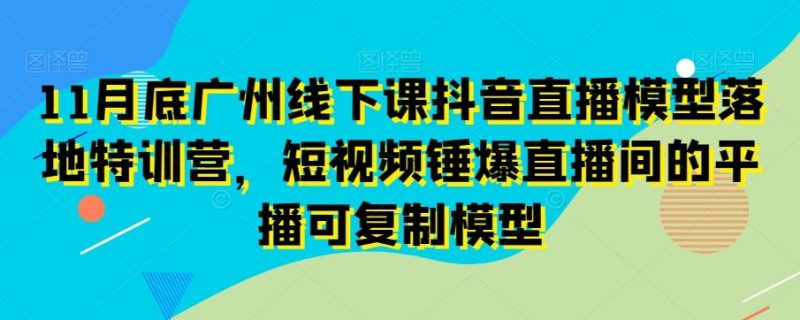 11月底广州线下课抖音直播模型落地特训营，短视频锤爆直播间的平播可复制模型-云创智库