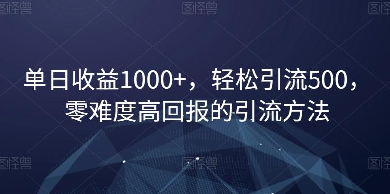 单日收益1000+，轻松引流500，零难度高回报的引流方法【揭秘】-云创智库