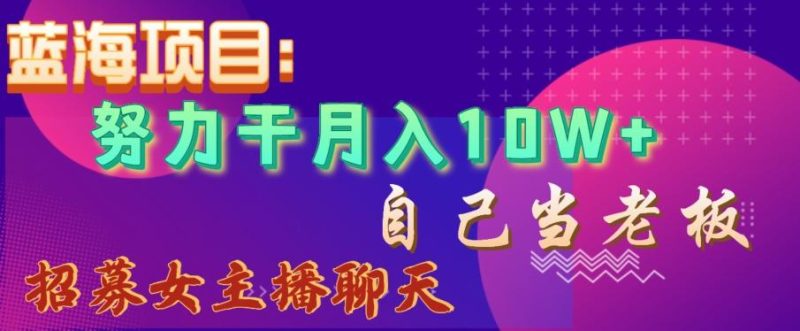 蓝海项目，努力干月入10W+，自己当老板，女主播招聘【揭秘】-云创智库