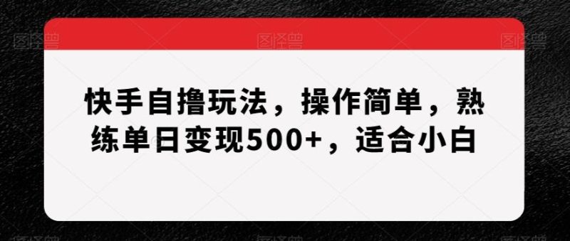 快手自撸玩法，操作简单，熟练单日变现500+，适合小白【揭秘】-云创智库