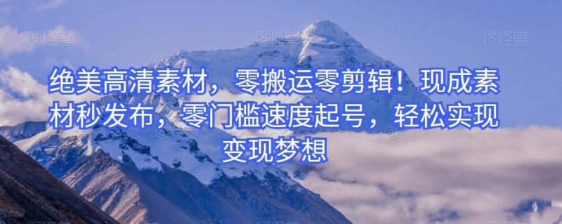 绝美高清素材，零搬运零剪辑！现成素材秒发布，零门槛速度起号，轻松实现变现梦想-云创智库