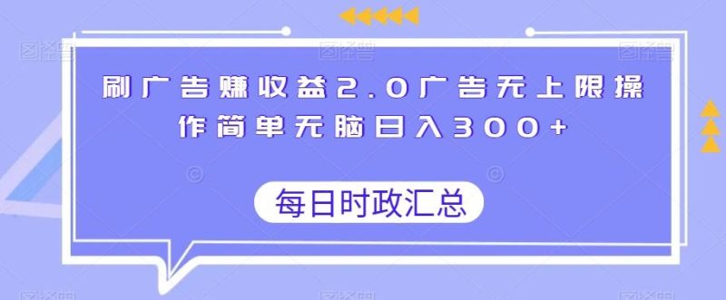 刷广告赚收益2.0广告无上限操作简单无脑日入300+-云创智库
