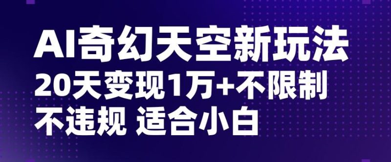 AI奇幻天空，20天变现五位数玩法，不限制不违规不封号玩法，适合小白操作【揭秘】-云创智库