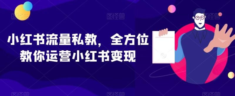 小红书流量私教，全方位教你运营小红书变现-云创智库