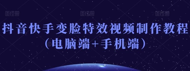 抖音快手变脸特效视频制作教程（电脑端+手机端）-云创智库