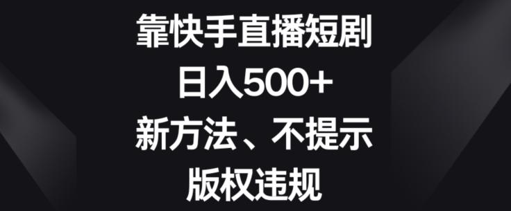 靠快手直播短剧，日入500+，新方法、不提示版权违规-云创智库