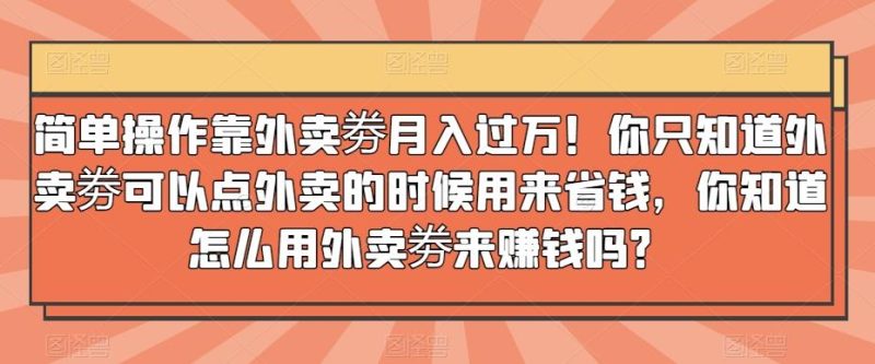 简单操作靠外卖劵月入过万！你只知道外卖劵可以点外卖的时候用来省钱，你知道怎么用外卖劵来赚钱吗？-云创智库