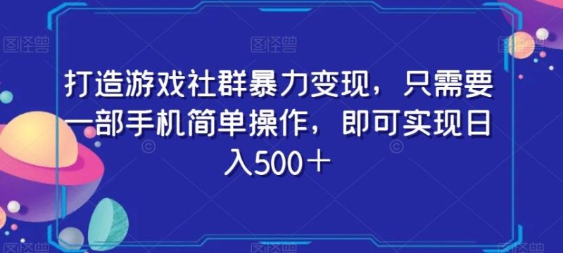 打造游戏社群暴力变现，只需要一部手机简单操作，即可实现日入500＋【揭秘】-云创智库