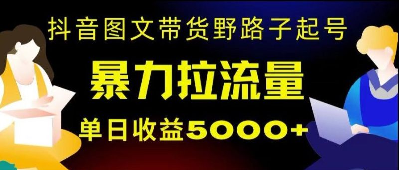 抖音图文带货暴力起号，单日收益5000+，野路子玩法，简单易上手，一部手机即可【揭秘】-云创智库