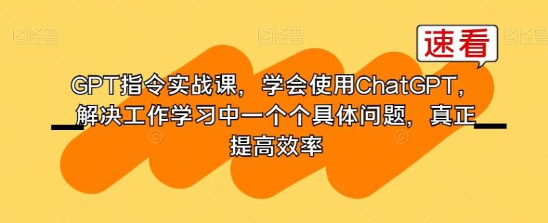 GPT指令实战课，学会使用ChatGPT，解决工作学习中一个个具体问题，真正提高效率-云创智库