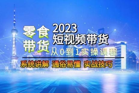 2023短视频带货-零食赛道，从0-1实操课程，系统讲解实战技巧-云创智库