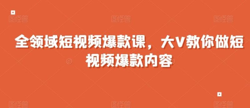 全领域短视频爆款课，全网两千万粉丝大V教你做短视频爆款内容-云创智库