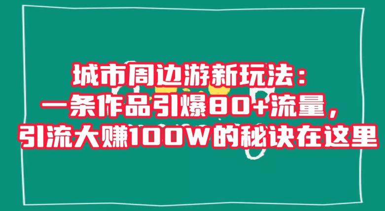城市周边游新玩法：一条作品引爆80+流量，引流大赚100W的秘诀在这里【揭秘】-云创智库