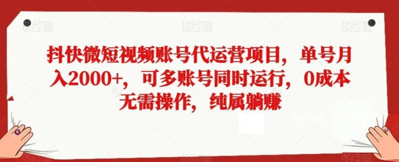 抖快微短视频账号代运营项目，单号月入2000+，可多账号同时运行，0成本无需操作，纯属躺赚【揭秘】-云创智库