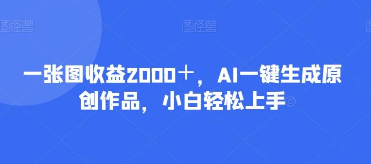 一张图收益2000＋，AI一键生成原创作品，小白轻松上手-云创智库