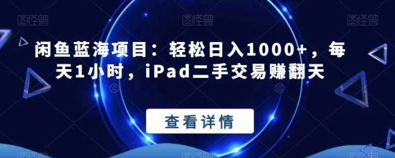 闲鱼蓝海项目：轻松日入1000+，每天1小时，iPad二手交易赚翻天-云创智库