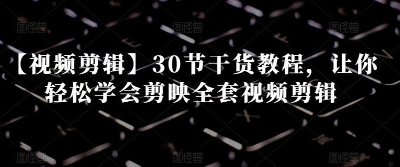 【视频剪辑】30节干货教程，让你轻松学会剪映全套视频剪辑-云创智库