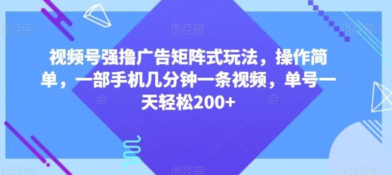 视频号强撸广告矩阵式玩法，操作简单，一部手机几分钟一条视频，单号一天轻松200+【揭秘】-云创智库