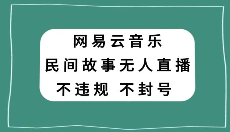 网易云民间故事无人直播，零投入低风险、人人可做【揭秘】-云创智库