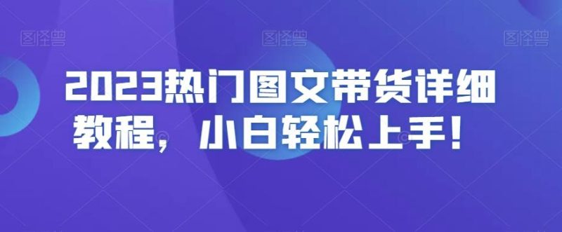 2023热门图文带货详细教程，小白轻松上手！-云创智库