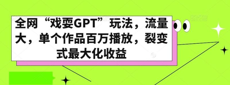 全网“戏耍GPT”玩法，流量大，单个作品百万播放，裂变式最大化收益【揭秘】-云创智库