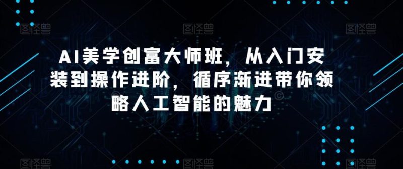 AI美学创富大师班，从入门安装到操作进阶，循序渐进带你领略人工智能的魅力-云创智库