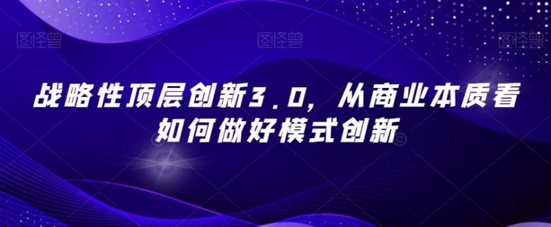 战略性顶层创新3.0，从商业本质看如何做好模式创新-云创智库