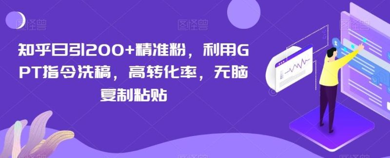 知乎日引200+精准粉，利用GPT指令洗稿，高转化率，无脑复制粘贴-云创智库