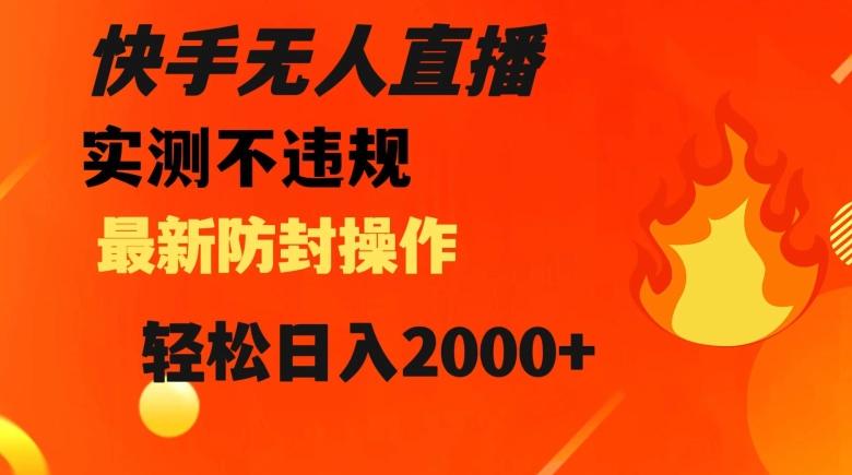 快手无人直播，不违规搭配最新的防封操作，轻松日入2000+【揭秘】-云创智库