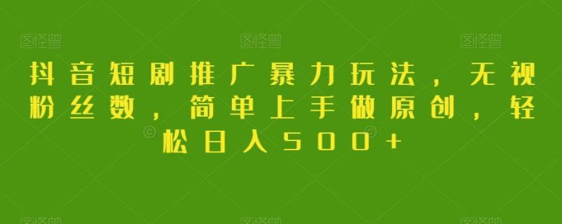 抖音短剧推广暴力玩法，无视粉丝数，简单上手做原创，轻松日入500+【揭秘】-云创智库