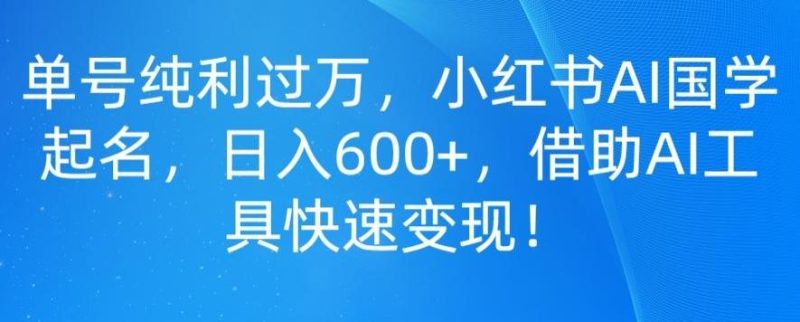 单号纯利过万，小红书AI国学起名，日入600+，借助AI工具快速变现-云创智库