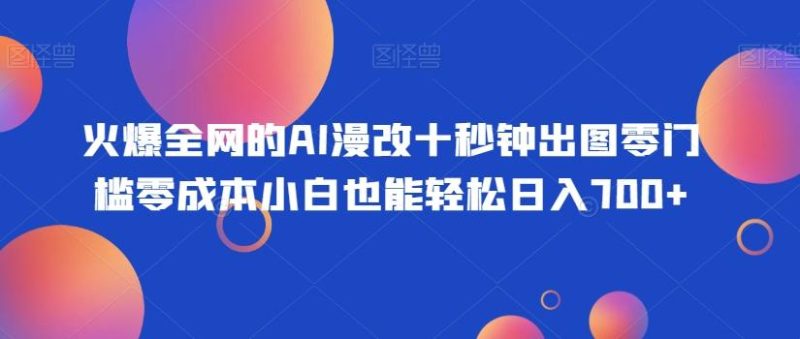 火爆全网的AI漫改十秒钟出图零门槛零成本小白也能轻松日入700+-云创智库