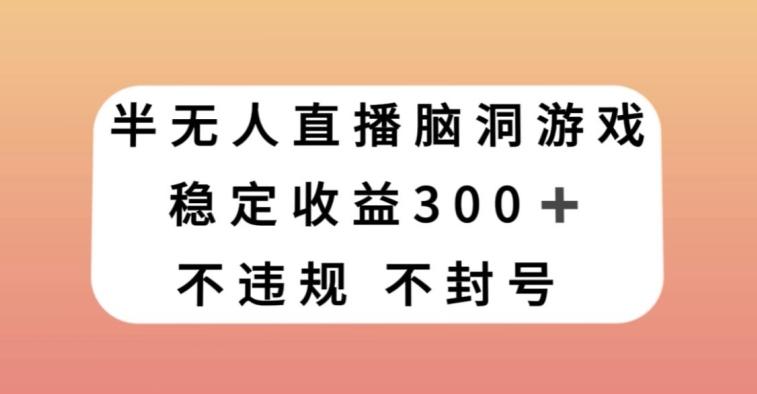 半无人直播脑洞小游戏，每天收入300+，保姆式教学小白轻松上手【揭秘】-云创智库