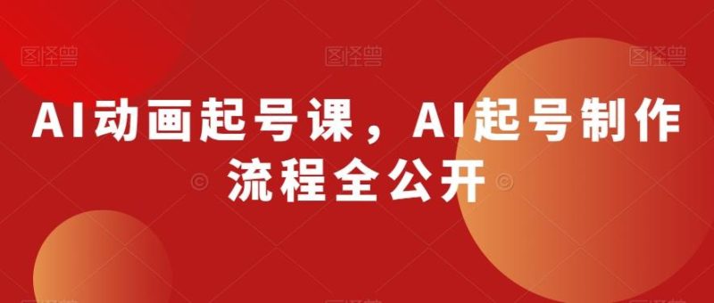AI动画起号课，AI起号制作流程全公开-云创智库