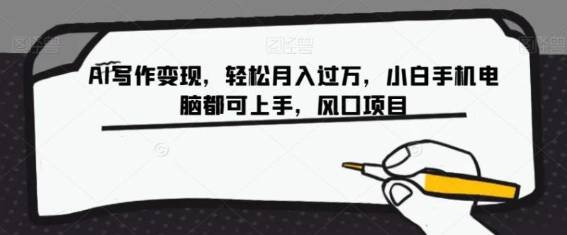 AI写作变现，轻松月入过万，小白手机电脑都可上手，风口项目【揭秘】-云创智库