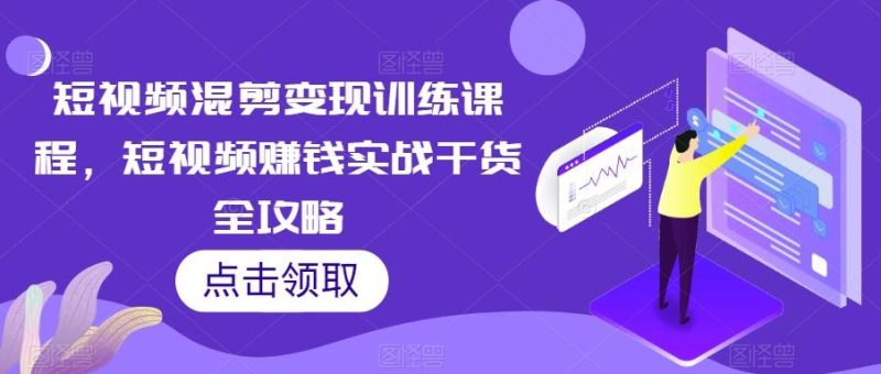 短视频混剪变现训练课程，短视频赚钱实战干货全攻略-云创智库