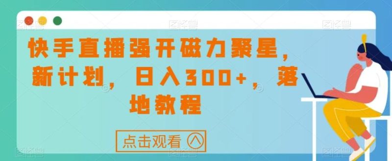 快手直播强开磁力聚星，新计划，日入300+，落地教程-云创智库