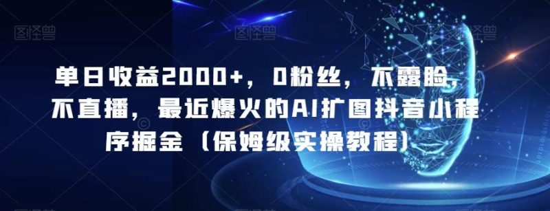 单日收益2000+，0粉丝，不露脸，不直播，最近爆火的AI扩图抖音小程序掘金（保姆级实操教程）-云创智库