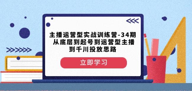 主播运营型实战训练营-第34期从底层到起号到运营型主播到千川投放思路-云创智库