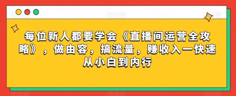 每位新人都要学会《直播间运营全攻略》，做由容，搞流量，赚收入一快速从小白到内行-云创智库