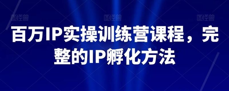 百万IP实操训练营课程，完整的IP孵化方法-云创智库