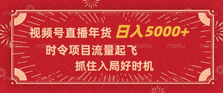 视频号直播年货，时令项目流量起飞，抓住入局好时机，日入5000+【揭秘】-云创智库