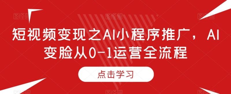 短视频变现之AI小程序推广，AI变脸从0-1运营全流程-云创智库