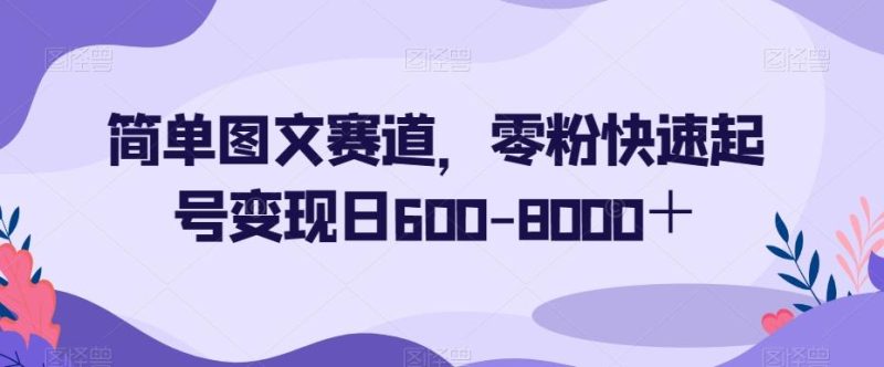 简单图文赛道，零粉快速起号变现日600-8000＋-云创智库