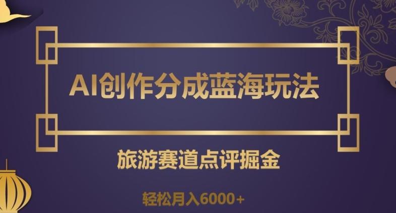 AI创作分成蓝海玩法，旅游赛道点评掘金，轻松月入6000+【揭秘】-云创智库