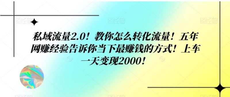 私域流量2.0！教你怎么转化流量！五年网赚经验告诉你当下最赚钱的方式！上车一天变现2000！-云创智库
