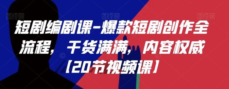 短剧编剧课-爆款短剧创作全流程，干货满满，内容权威【20节视频课】-云创智库